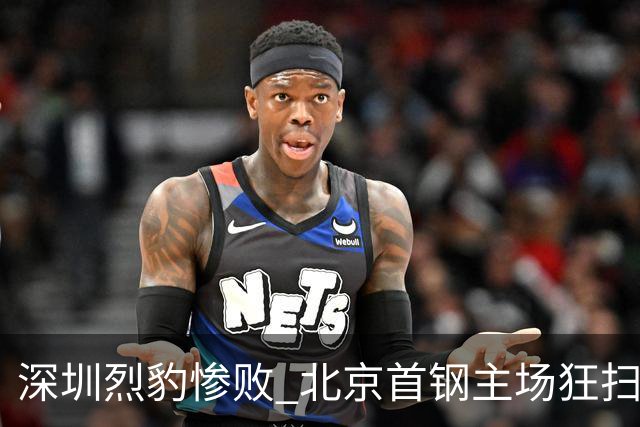 深圳烈豹惨败 北京首钢主场狂扫，MVP状态低迷